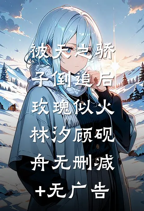 被天之骄子倒追后，玫瑰似火林汐顾砚舟无删减+无广告