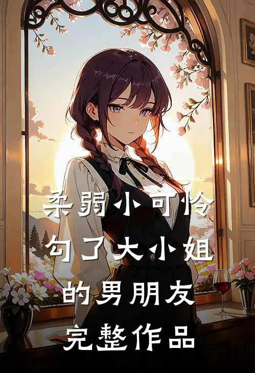 柔弱小可怜，勾了大小姐的男朋友完整作品