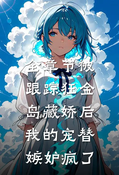 全章节被跟踪狂“金岛藏娇”后，我的宠替嫉妒疯了