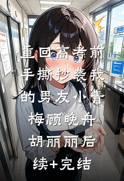重回高考前，手撕抄袭我的男友小青梅顾晚舟胡丽丽后续+完结