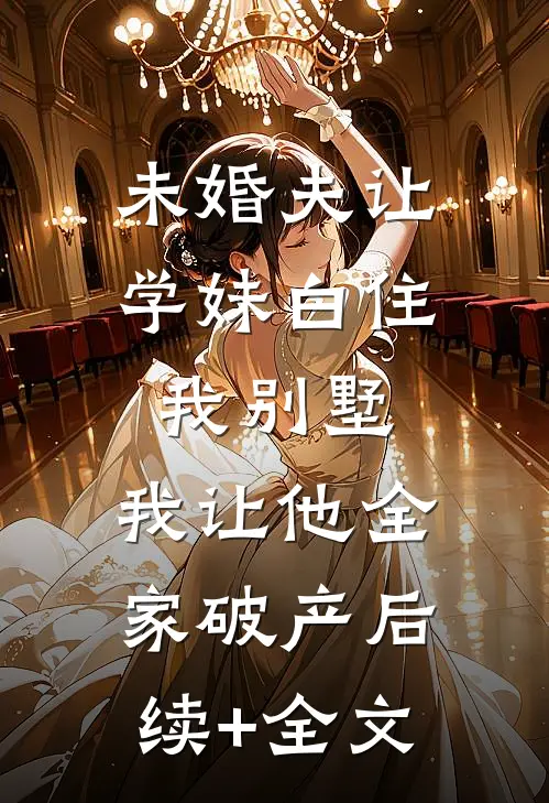 未婚夫让学妹白住我别墅，我让他全家破产后续+全文