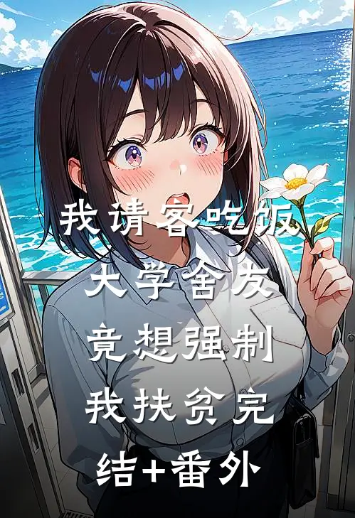 我请客吃饭，大学舍友竟想强制我扶贫完结+番外