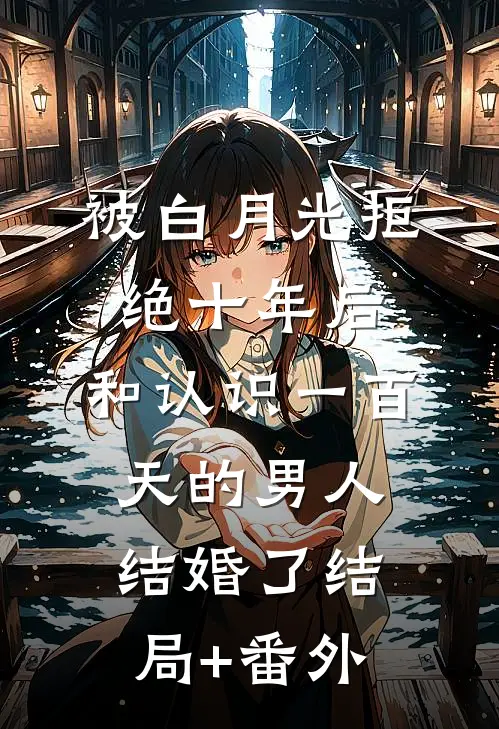 被白月光拒绝十年后，和认识一百天的男人结婚了结局+番外