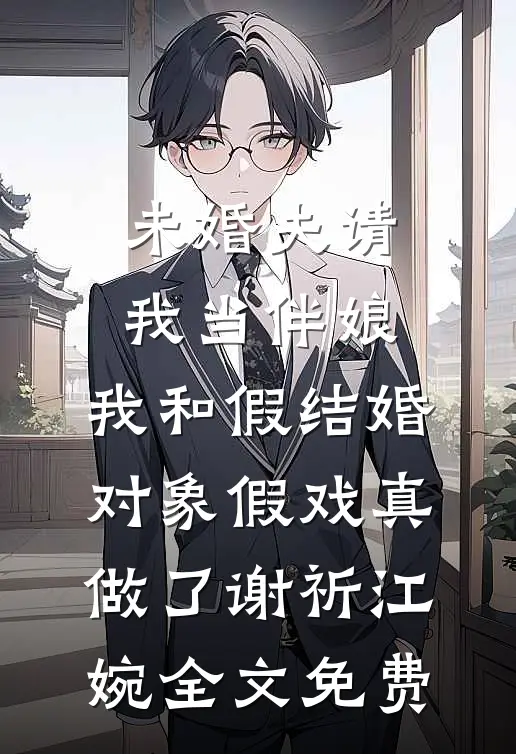 未婚夫请我当伴娘，我和假结婚对象假戏真做了谢祈江婉全文免费