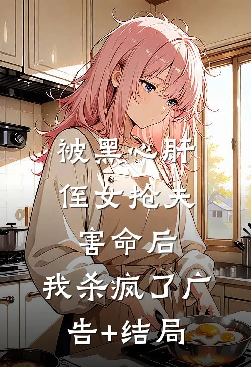被黑心肝侄女抢夫害命后，我杀疯了广告+结局