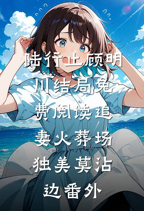 陆行止顾明川结局免费阅读追妻火葬场，独美莫沾边番外