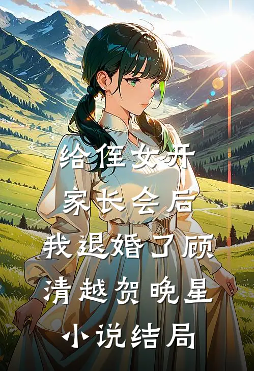给侄女开家长会后，我退婚了顾清越贺晚星小说结局