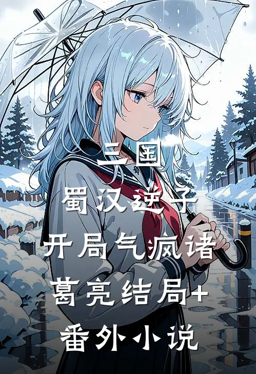 三国：蜀汉逆子，开局气疯诸葛亮结局+番外小说