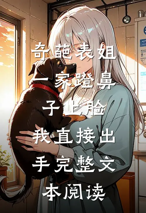奇葩表姐一家蹬鼻子上脸，我直接出手完整文本阅读