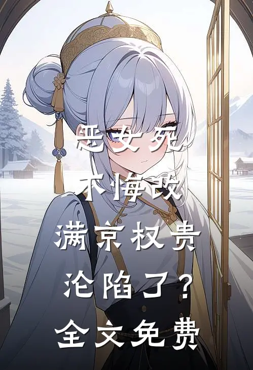 恶女死不悔改，满京权贵沦陷了？全文免费
