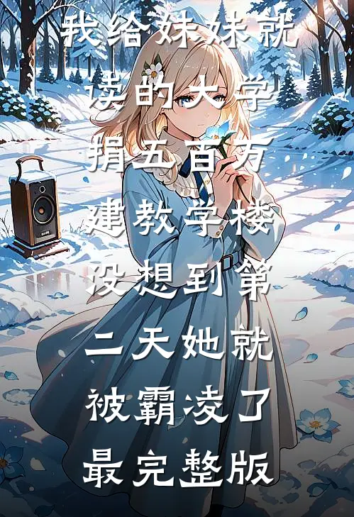 我给妹妹就读的大学捐五百万建教学楼，没想到第二天她就被霸凌了最完整版