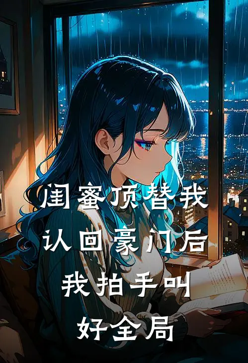 闺蜜顶替我认回豪门后，我拍手叫好全局