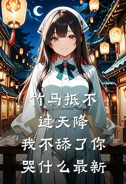 竹马抵不过天降，我不舔了你哭什么最新