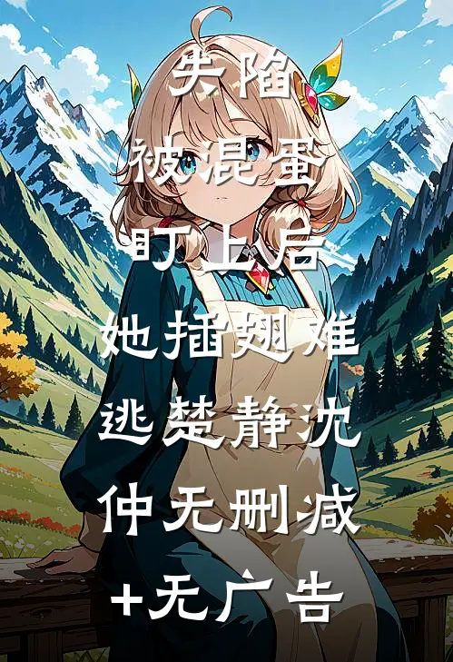 失陷：被混蛋盯上后，她插翅难逃楚静沈仲无删减+无广告