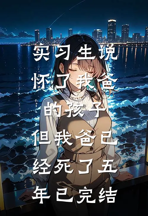 实习生说怀了我爸的孩子，但我爸已经死了五年已完结