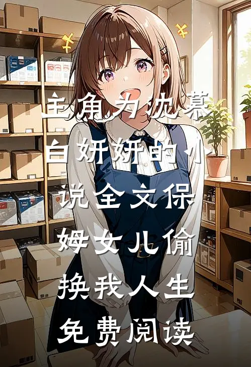 主角为沈慕白妍妍的小说全文保姆女儿偷换我人生免费阅读