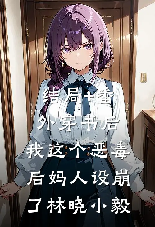 结局+番外穿书后，我这个恶毒后妈人设崩了林晓小毅