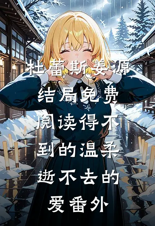 杜蕾斯姜源结局免费阅读得不到的温柔，逝不去的爱番外