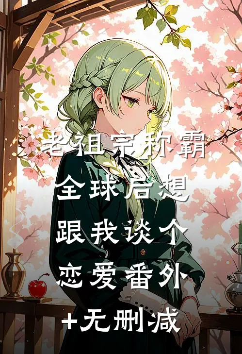 老祖宗称霸全球后想跟我谈个恋爱番外+无删减