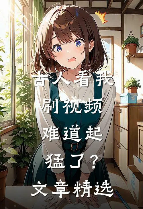 古人看我刷视频：难道起猛了？文章精选