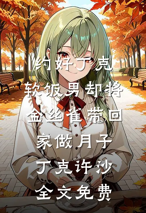 约好丁克，软饭男却将金丝雀带回家做月子丁克许沙全文免费