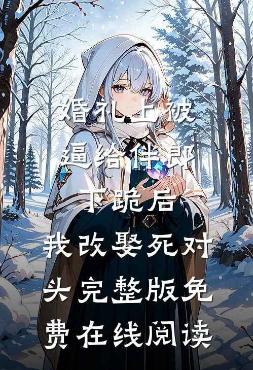 婚礼上被逼给伴郎下跪后，我改娶死对头完整版免费在线阅读