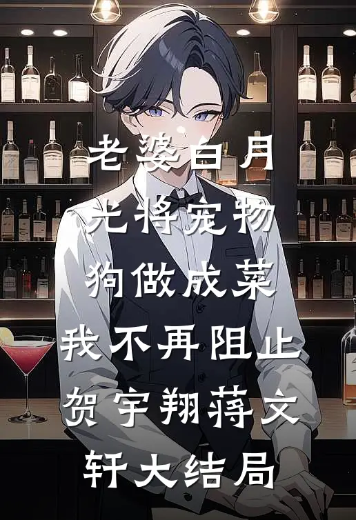 老婆白月光将宠物狗做成菜，我不再阻止贺宇翔蒋文轩大结局