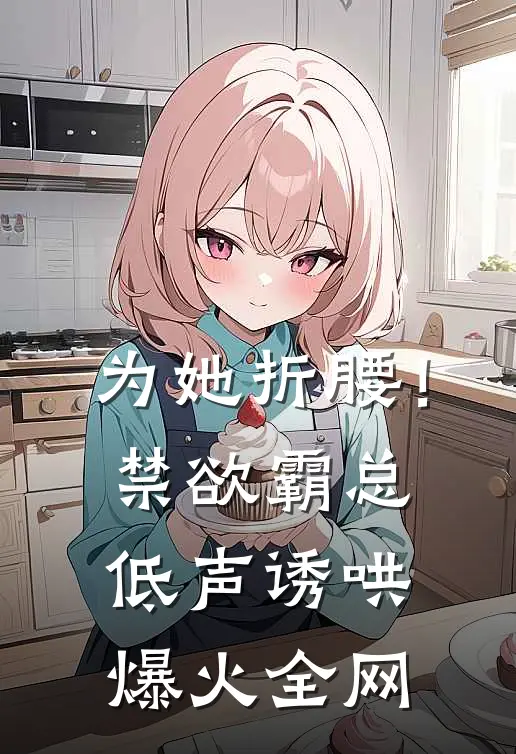 为她折腰！禁欲霸总低声诱哄爆火全网