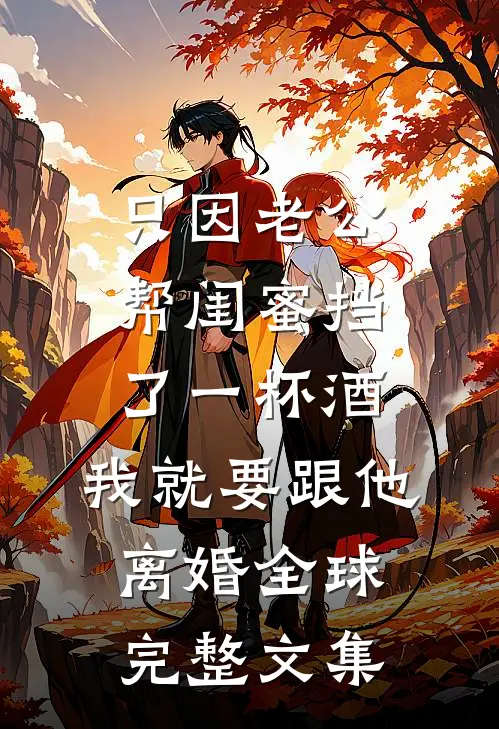 只因老公帮闺蜜挡了一杯酒，我就要跟他离婚全球完整文集