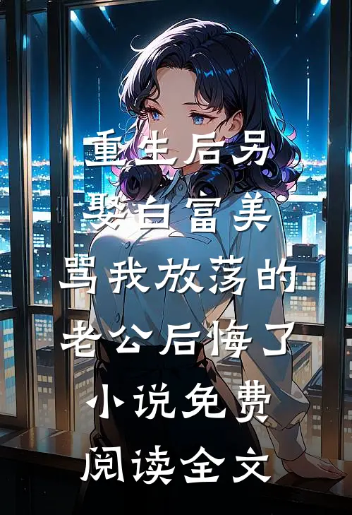 重生后另娶白富美，骂我放荡的老公后悔了小说免费阅读全文