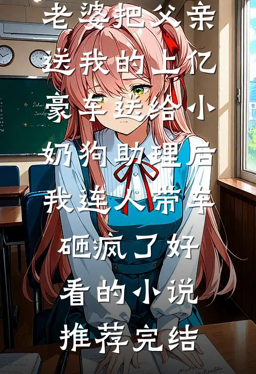老婆把父亲送我的上亿豪车送给小奶狗助理后，我连人带车砸疯了好看的小说推荐完结