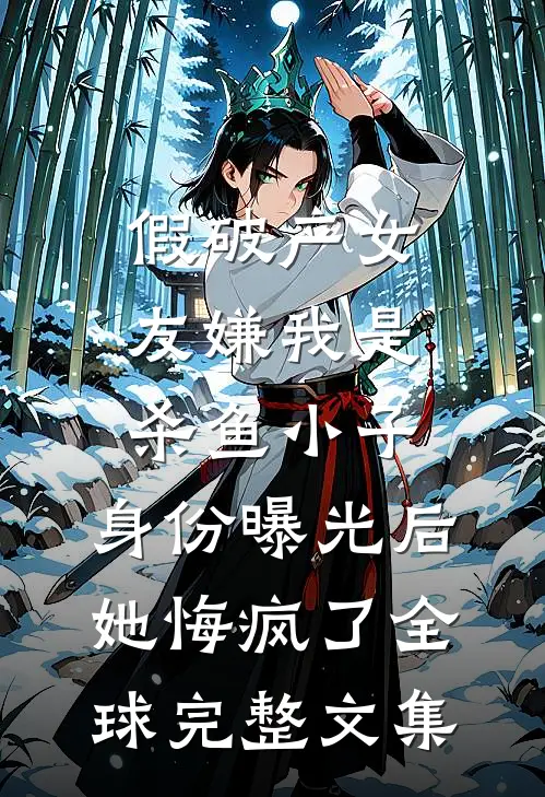 假破产女友嫌我是杀鱼小子，身份曝光后她悔疯了全球完整文集