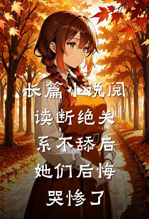 长篇小说阅读断绝关系不舔后，她们后悔哭惨了