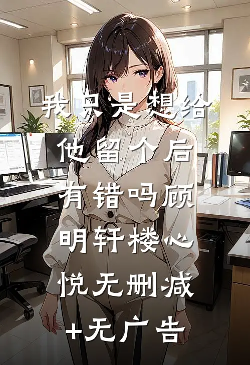 我只是想给他留个后，有错吗顾明轩楼心悦无删减+无广告