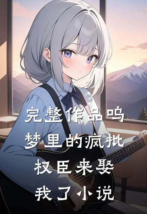 完整作品呜梦里的疯批权臣来娶我了 小说