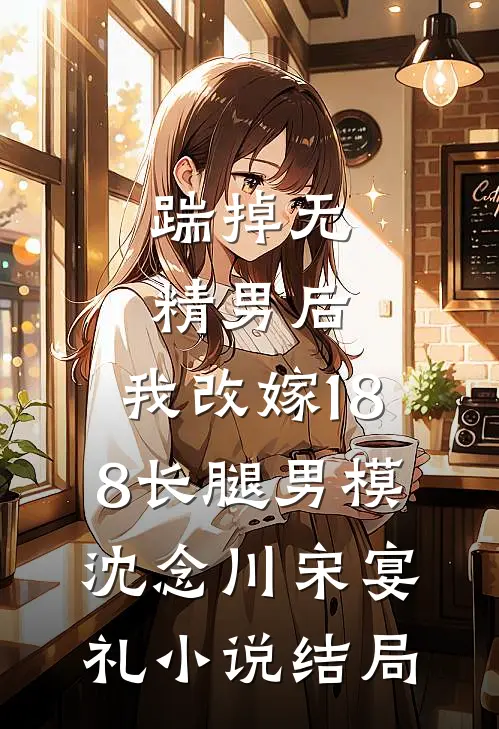 踹掉无精男后，我改嫁188长腿男模沈念川宋宴礼小说结局