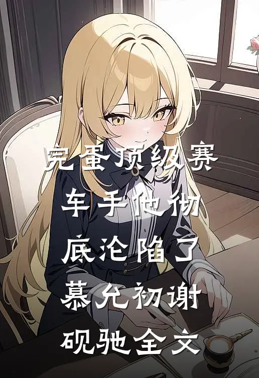 完蛋顶级赛车手他彻底沦陷了慕允初谢砚驰全文