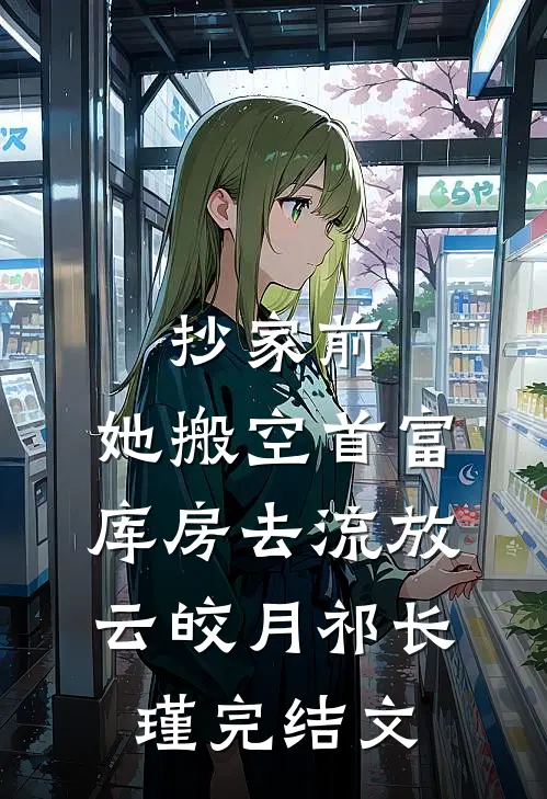 抄家前，她搬空首富库房去流放云皎月祁长瑾完结文