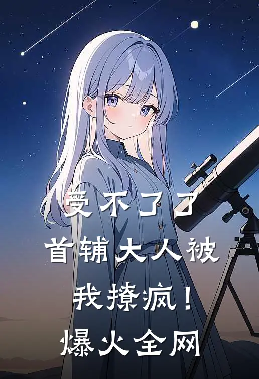 受不了了，首辅大人被我撩疯！爆火全网