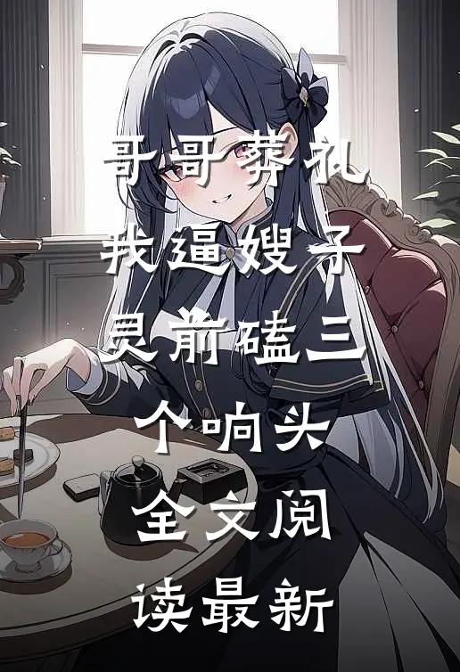 哥哥葬礼，我逼嫂子灵前磕三个响头全文阅读最新