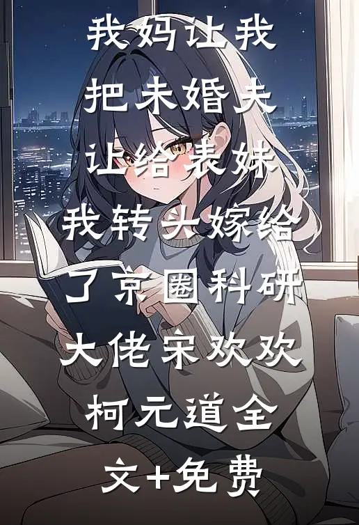 我妈让我把未婚夫让给表妹，我转头嫁给了京圈科研大佬宋欢欢柯元道全文+免费