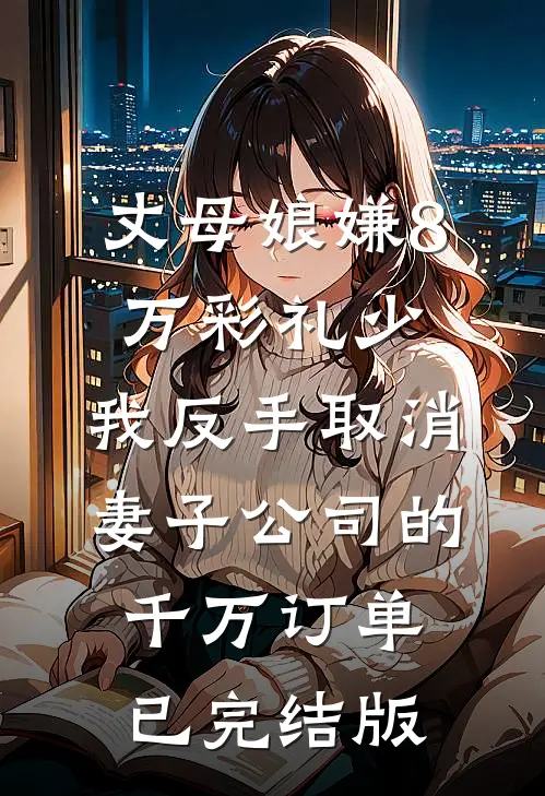丈母娘嫌8万彩礼少，我反手取消妻子公司的千万订单已完结版