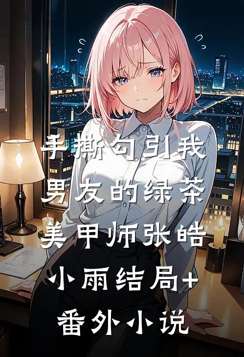 手撕勾引我男友的绿茶美甲师张皓小雨结局+番外小说