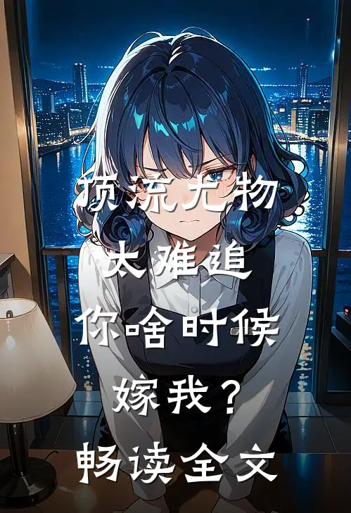 顶流尤物太难追：你啥时候嫁我？畅读全文