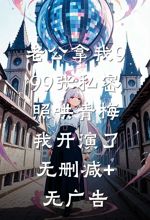 老公拿我999张私密照哄青梅，我开演了无删减+无广告