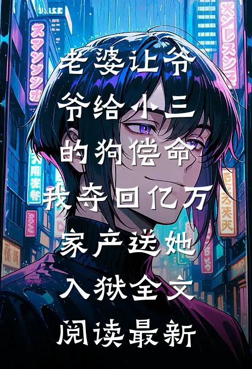 老婆让爷爷给小三的狗偿命，我夺回亿万家产送她入狱全文阅读最新