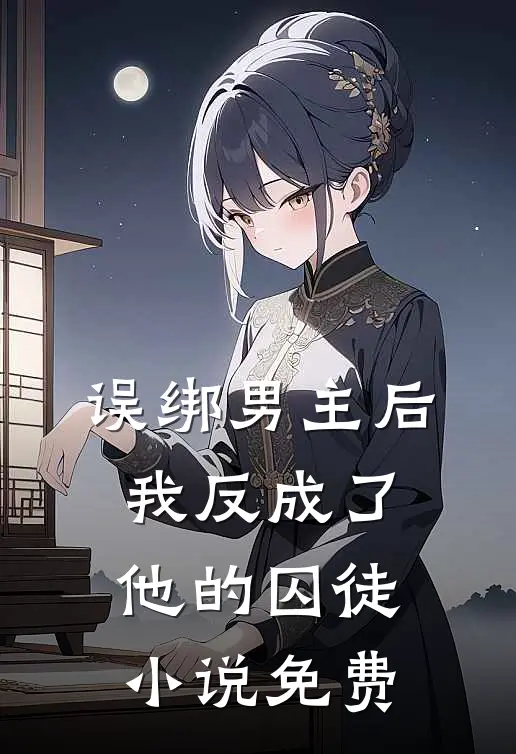 误绑男主后，我反成了他的囚徒小说免费