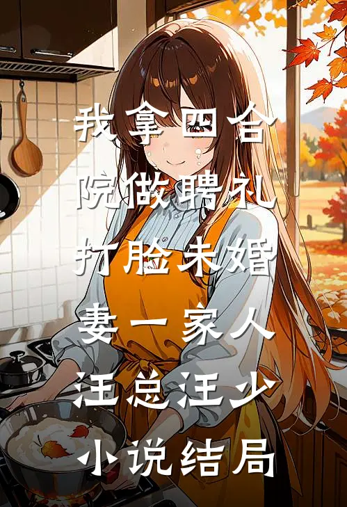我拿四合院做聘礼，打脸未婚妻一家人汪总汪少小说结局
