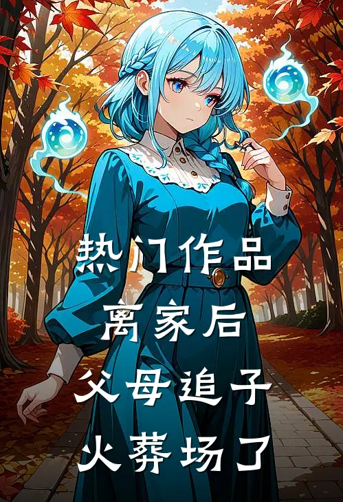 热门作品离家后，父母追子火葬场了