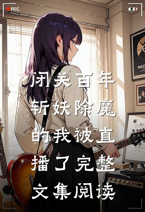 闭关百年，斩妖除魔的我被直播了完整文集阅读